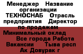 Менеджер › Название организации ­ ТЕХНОСНАБ › Отрасль предприятия ­ Директор по продажам › Минимальный оклад ­ 20 000 - Все города Работа » Вакансии   . Тыва респ.,Ак-Довурак г.